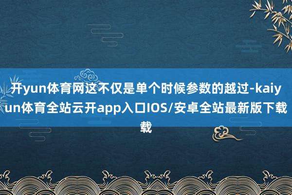 开yun体育网这不仅是单个时候参数的越过-kaiyun体育全站云开app入口IOS/安卓全站最新版下载