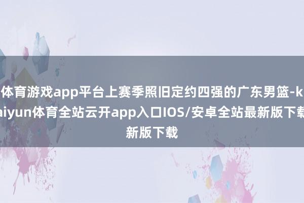 体育游戏app平台上赛季照旧定约四强的广东男篮-kaiyun体育全站云开app入口IOS/安卓全站最新版下载
