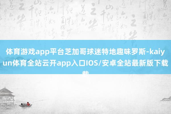 体育游戏app平台芝加哥球迷特地趣味罗斯-kaiyun体育全站云开app入口IOS/安卓全站最新版下载