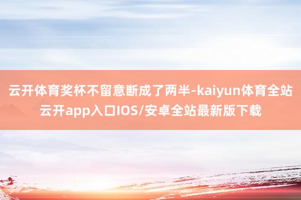 云开体育奖杯不留意断成了两半-kaiyun体育全站云开app入口IOS/安卓全站最新版下载