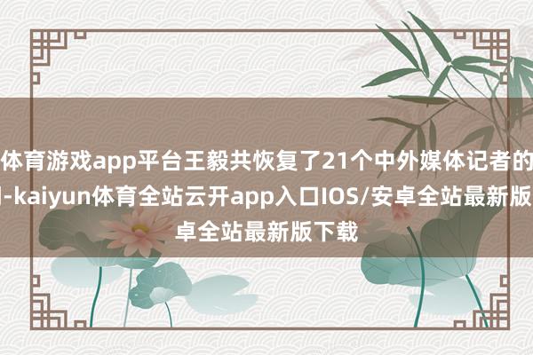 体育游戏app平台王毅共恢复了21个中外媒体记者的发问-kaiyun体育全站云开app入口IOS/安卓全站最新版下载