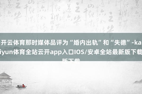开云体育那时媒体品评为“婚内出轨”和“失德”-kaiyun体育全站云开app入口IOS/安卓全站最新版下载