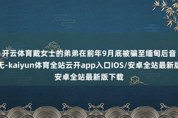 开云体育　　戴女士的弟弟在前年9月底被骗至缅甸后音问全无-kaiyun体育全站云开app入口IOS/安卓全站最新版下载