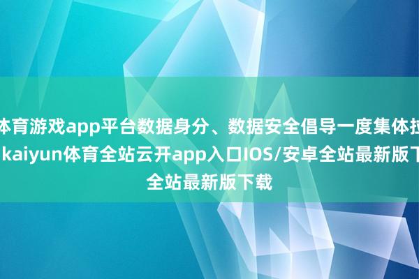 体育游戏app平台数据身分、数据安全倡导一度集体拉升-kaiyun体育全站云开app入口IOS/安卓全站最新版下载