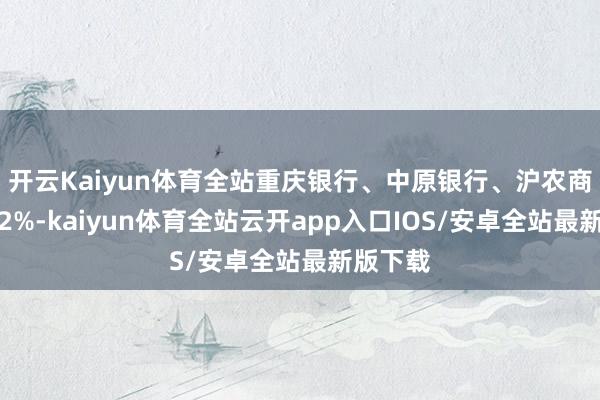 开云Kaiyun体育全站重庆银行、中原银行、沪农商行涨超2%-kaiyun体育全站云开app入口IOS/安卓全站最新版下载