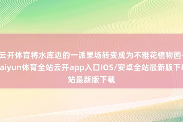 云开体育将水库边的一派果场转变成为不雅花植物园-kaiyun体育全站云开app入口IOS/安卓全站最新版下载