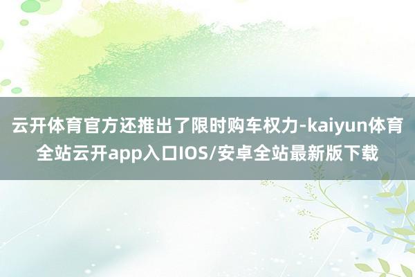 云开体育官方还推出了限时购车权力-kaiyun体育全站云开app入口IOS/安卓全站最新版下载
