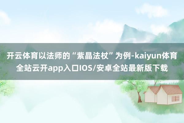 开云体育以法师的“紫晶法杖”为例-kaiyun体育全站云开app入口IOS/安卓全站最新版下载