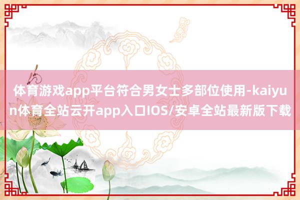 体育游戏app平台符合男女士多部位使用-kaiyun体育全站云开app入口IOS/安卓全站最新版下载