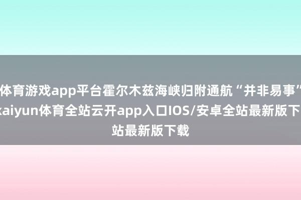 体育游戏app平台霍尔木兹海峡归附通航“并非易事”-kaiyun体育全站云开app入口IOS/安卓全站最新版下载