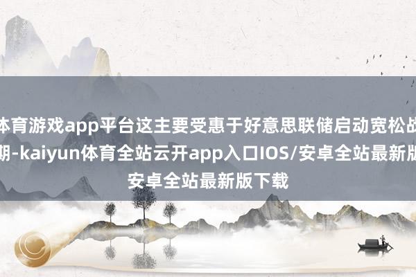 体育游戏app平台这主要受惠于好意思联储启动宽松战略周期-kaiyun体育全站云开app入口IOS/安卓全站最新版下载