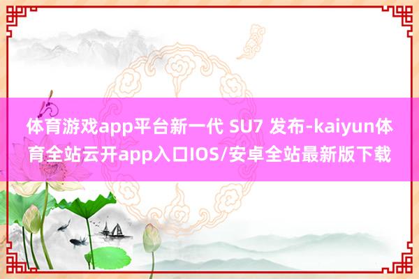 体育游戏app平台新一代 SU7 发布-kaiyun体育全站云开app入口IOS/安卓全站最新版下载