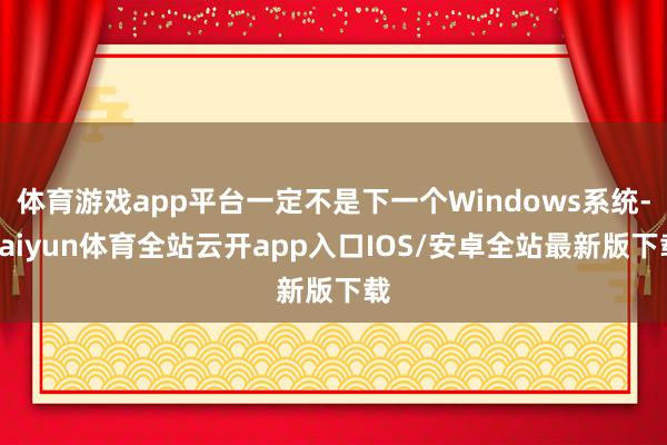 体育游戏app平台一定不是下一个Windows系统-kaiyun体育全站云开app入口IOS/安卓全站最新版下载