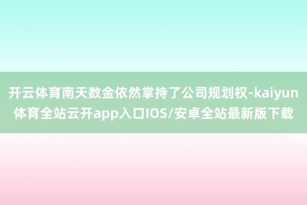 开云体育南天数金依然掌持了公司规划权-kaiyun体育全站云开app入口IOS/安卓全站最新版下载