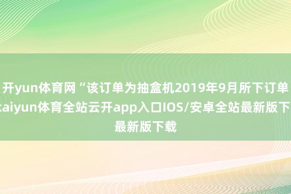 开yun体育网“该订单为抽盒机2019年9月所下订单-kaiyun体育全站云开app入口IOS/安卓全站最新版下载
