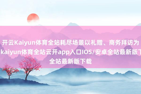 开云Kaiyun体育全站耗尽场景以礼赠、商务拜访为主-kaiyun体育全站云开app入口IOS/安卓全站最新版下载