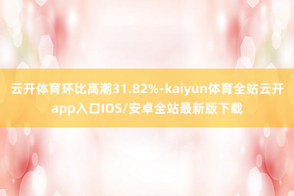 云开体育环比高潮31.82%-kaiyun体育全站云开app入口IOS/安卓全站最新版下载