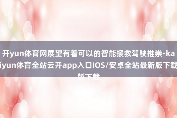 开yun体育网展望有着可以的智能援救驾驶推崇-kaiyun体育全站云开app入口IOS/安卓全站最新版下载