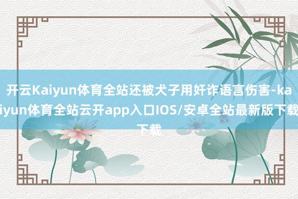 开云Kaiyun体育全站还被犬子用奸诈语言伤害-kaiyun体育全站云开app入口IOS/安卓全站最新版下载