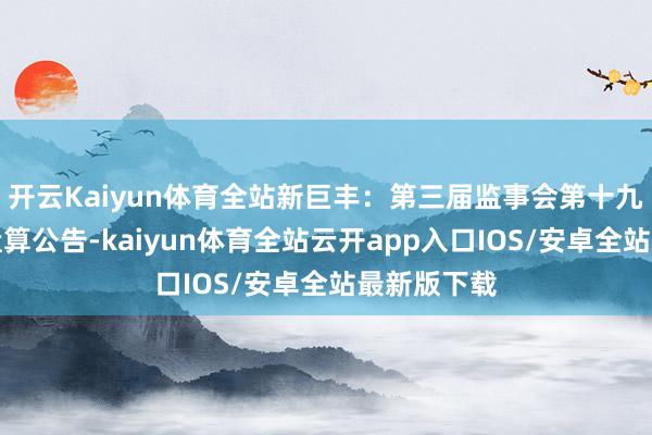 开云Kaiyun体育全站新巨丰:第三届监事会第十九次会议有盘算公告-kaiyun体育全站云开app入口IOS/安卓全站最新版下载