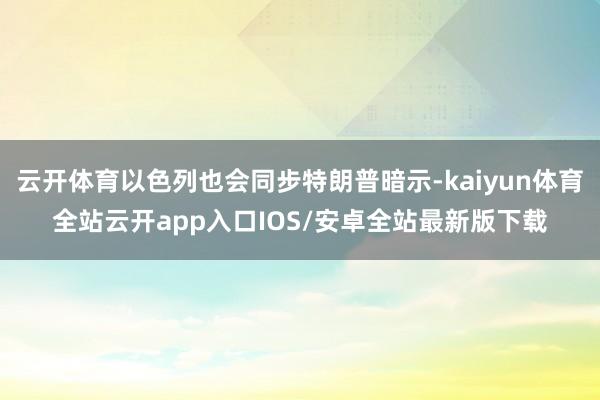 云开体育以色列也会同步特朗普暗示-kaiyun体育全站云开app入口IOS/安卓全站最新版下载