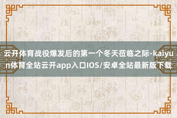 云开体育战役爆发后的第一个冬天莅临之际-kaiyun体育全站云开app入口IOS/安卓全站最新版下载