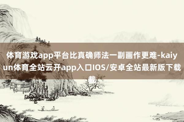 体育游戏app平台比真确师法一副画作更难-kaiyun体育全站云开app入口IOS/安卓全站最新版下载