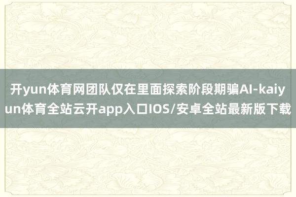 开yun体育网团队仅在里面探索阶段期骗AI-kaiyun体育全站云开app入口IOS/安卓全站最新版下载