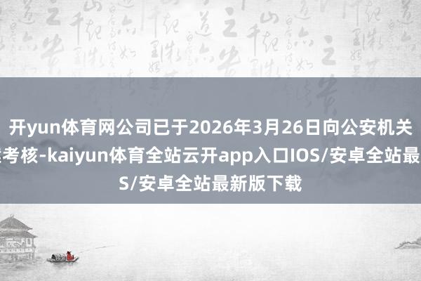 开yun体育网公司已于2026年3月26日向公安机关央求立案考核-kaiyun体育全站云开app入口IOS/安卓全站最新版下载