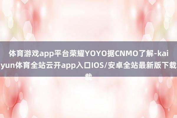 体育游戏app平台荣耀YOYO据CNMO了解-kaiyun体育全站云开app入口IOS/安卓全站最新版下载