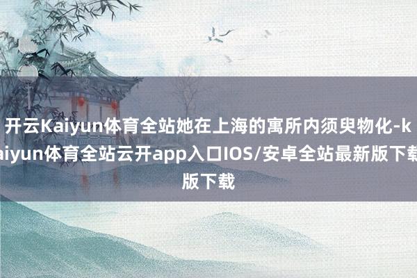 开云Kaiyun体育全站她在上海的寓所内须臾物化-kaiyun体育全站云开app入口IOS/安卓全站最新版下载