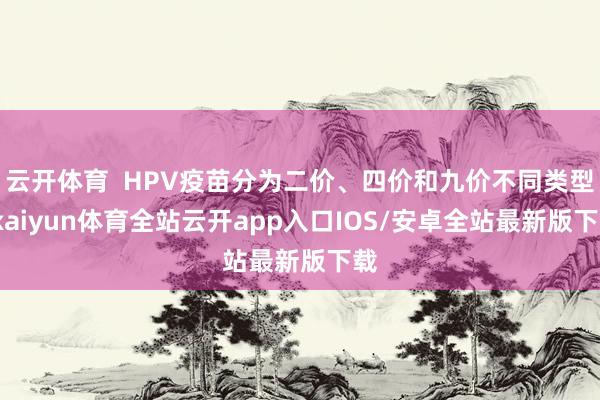 云开体育 HPV疫苗分为二价、四价和九价不同类型-kaiyun体育全站云开app入口IOS/安卓全站最新版下载