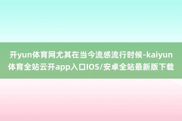 开yun体育网尤其在当今流感流行时候-kaiyun体育全站云开app入口IOS/安卓全站最新版下载