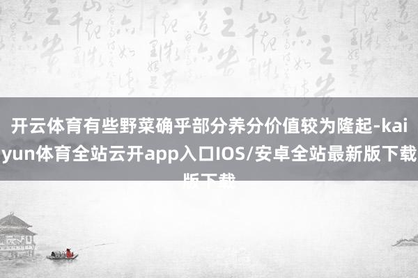 开云体育有些野菜确乎部分养分价值较为隆起-kaiyun体育全站云开app入口IOS/安卓全站最新版下载