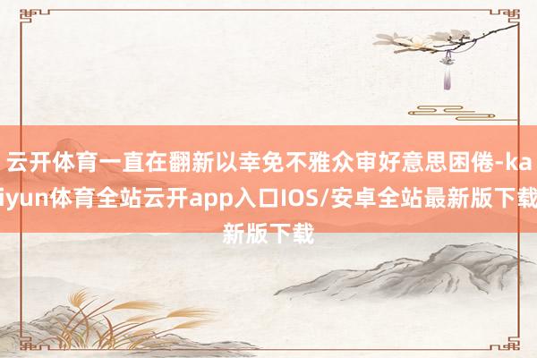 云开体育一直在翻新以幸免不雅众审好意思困倦-kaiyun体育全站云开app入口IOS/安卓全站最新版下载