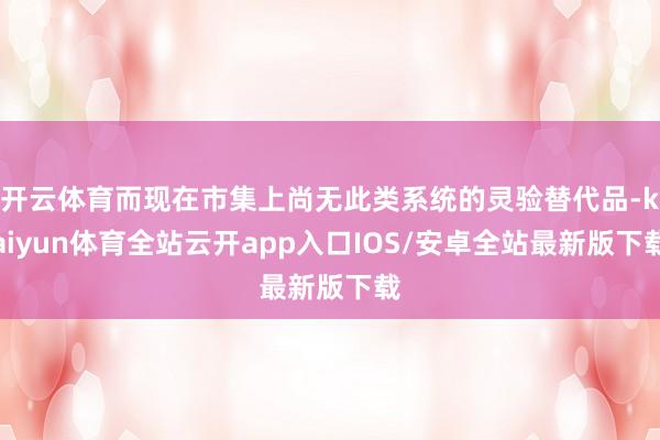 开云体育而现在市集上尚无此类系统的灵验替代品-kaiyun体育全站云开app入口IOS/安卓全站最新版下载