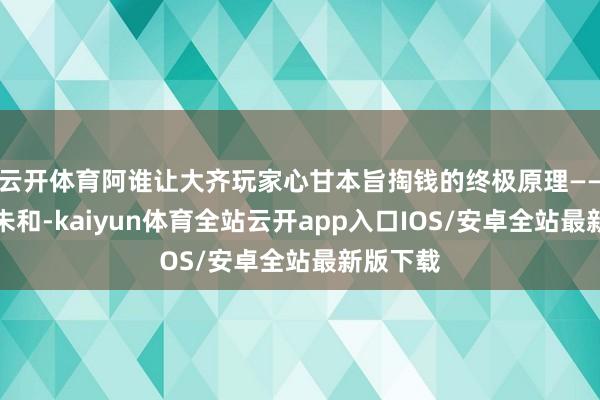 云开体育阿谁让大齐玩家心甘本旨掏钱的终极原理——女主角朱和-kaiyun体育全站云开app入口IOS/安卓全站最新版下载