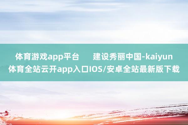 体育游戏app平台 建设秀丽中国-kaiyun体育全站云开app入口IOS/安卓全站最新版下载