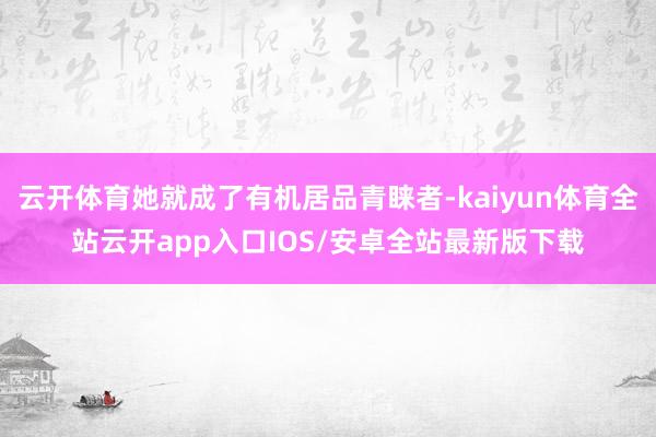 云开体育她就成了有机居品青睐者-kaiyun体育全站云开app入口IOS/安卓全站最新版下载