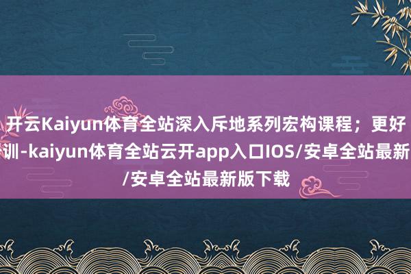 开云Kaiyun体育全站深入斥地系列宏构课程；更好培养培训-kaiyun体育全站云开app入口IOS/安卓全站最新版下载