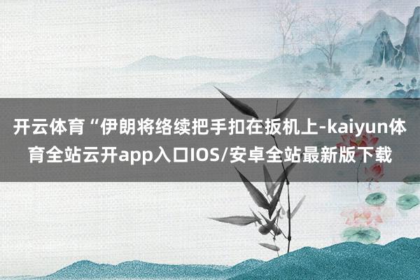 开云体育“伊朗将络续把手扣在扳机上-kaiyun体育全站云开app入口IOS/安卓全站最新版下载