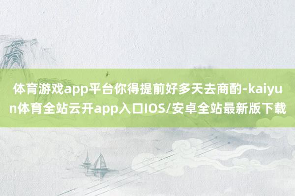 体育游戏app平台你得提前好多天去商酌-kaiyun体育全站云开app入口IOS/安卓全站最新版下载