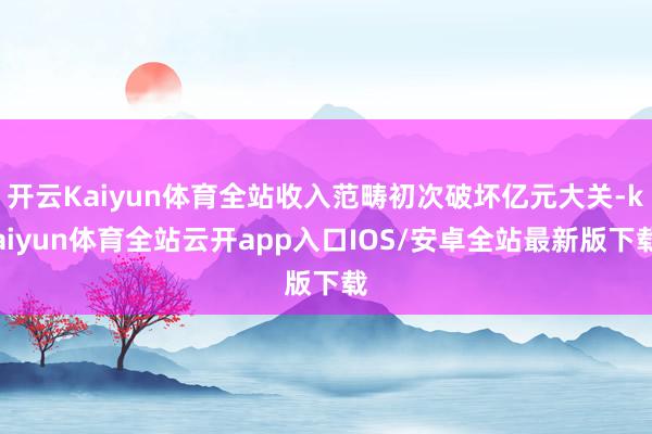 开云Kaiyun体育全站收入范畴初次破坏亿元大关-kaiyun体育全站云开app入口IOS/安卓全站最新版下载