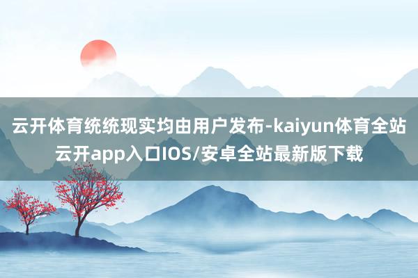 云开体育统统现实均由用户发布-kaiyun体育全站云开app入口IOS/安卓全站最新版下载