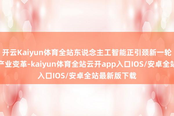 开云Kaiyun体育全站东说念主工智能正引颈新一轮技巧改革和产业变革-kaiyun体育全站云开app入口IOS/安卓全站最新版下载