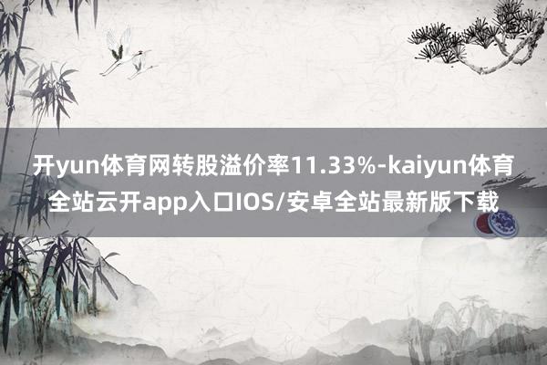 开yun体育网转股溢价率11.33%-kaiyun体育全站云开app入口IOS/安卓全站最新版下载