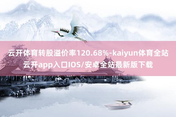 云开体育转股溢价率120.68%-kaiyun体育全站云开app入口IOS/安卓全站最新版下载