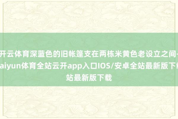 开云体育深蓝色的旧帐篷支在两栋米黄色老设立之间-kaiyun体育全站云开app入口IOS/安卓全站最新版下载