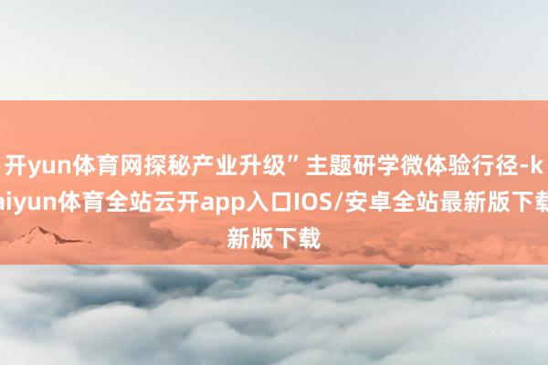 开yun体育网探秘产业升级”主题研学微体验行径-kaiyun体育全站云开app入口IOS/安卓全站最新版下载