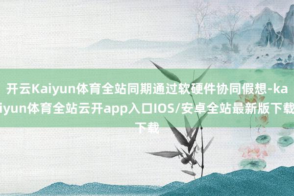 开云Kaiyun体育全站同期通过软硬件协同假想-kaiyun体育全站云开app入口IOS/安卓全站最新版下载
